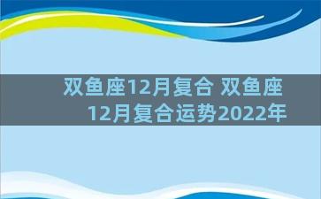 双鱼座12月复合 双鱼座12月复合运势2022年